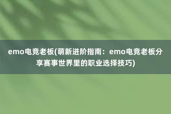 emo电竞老板(萌新进阶指南：emo电竞老板分享赛事世界里的职业选择技巧)