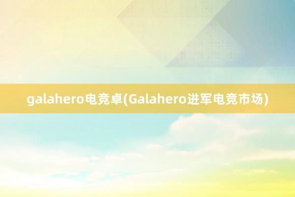 galahero电竞卓(Galahero进军电竞市场)