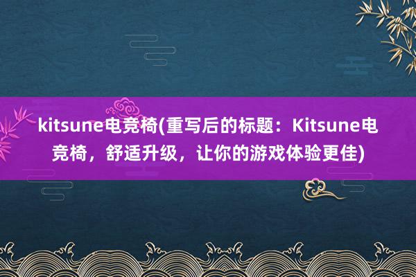 kitsune电竞椅(重写后的标题：Kitsune电竞椅，舒适升级，让你的游戏体验更佳)