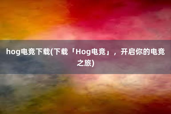 hog电竞下载(下载「Hog电竞」，开启你的电竞之旅)