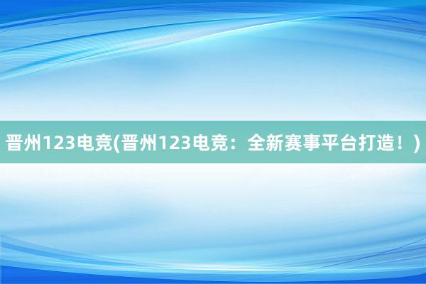 晋州123电竞(晋州123电竞：全新赛事平台打造！)