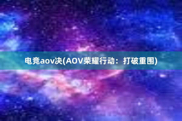 电竞aov决(AOV荣耀行动：打破重围)