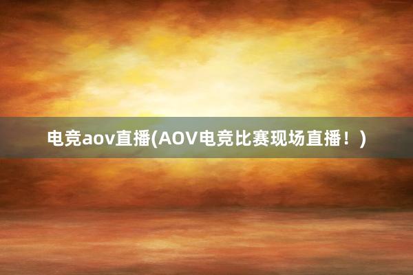 电竞aov直播(AOV电竞比赛现场直播！)