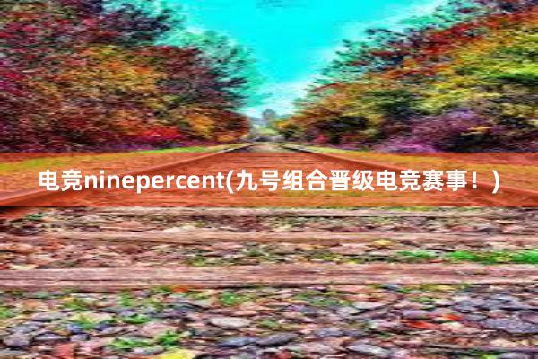 电竞ninepercent(九号组合晋级电竞赛事！)
