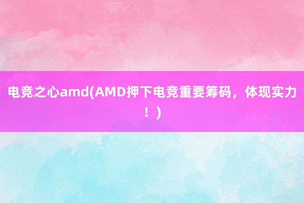 电竞之心amd(AMD押下电竞重要筹码，体现实力！)