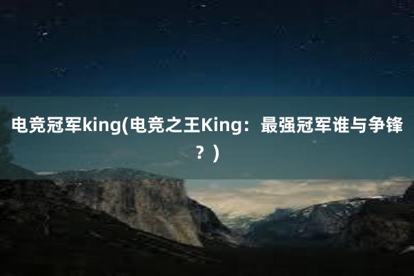 电竞冠军king(电竞之王King：最强冠军谁与争锋？)