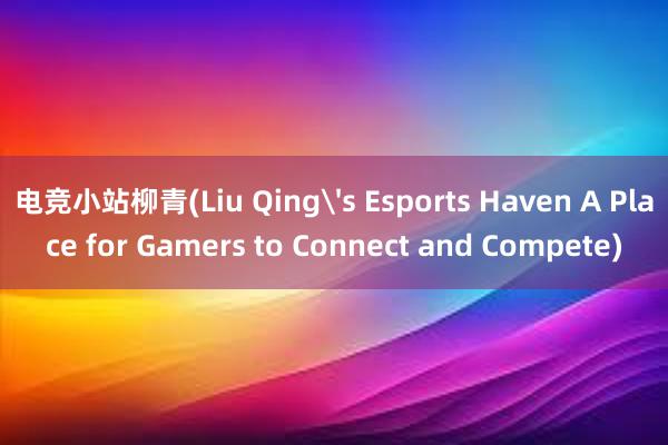 电竞小站柳青(Liu Qing's Esports Haven A Place for Gamers to Connect and Compete)