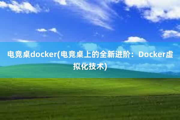 电竞桌docker(电竞桌上的全新进阶：Docker虚拟化技术)