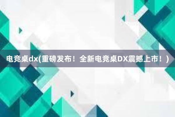 电竞桌dx(重磅发布！全新电竞桌DX震撼上市！)