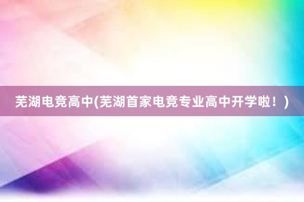 芜湖电竞高中(芜湖首家电竞专业高中开学啦！)