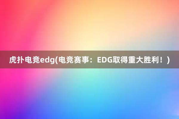 虎扑电竞edg(电竞赛事：EDG取得重大胜利！)