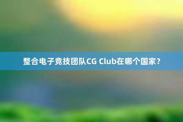 整合电子竞技团队CG Club在哪个国家？