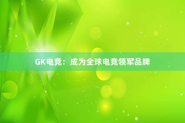 GK电竞：成为全球电竞领军品牌