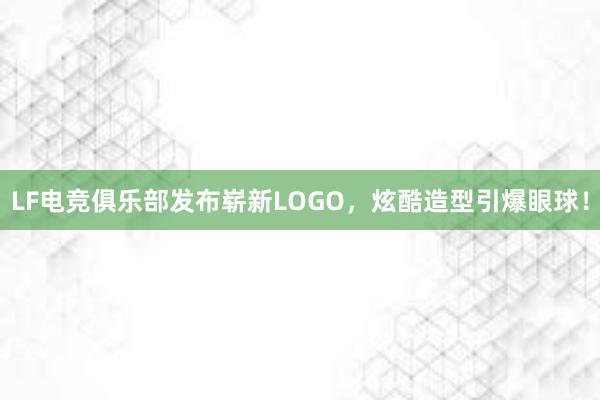 LF电竞俱乐部发布崭新LOGO，炫酷造型引爆眼球！