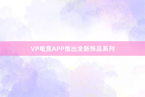 VP电竞APP推出全新饰品系列
