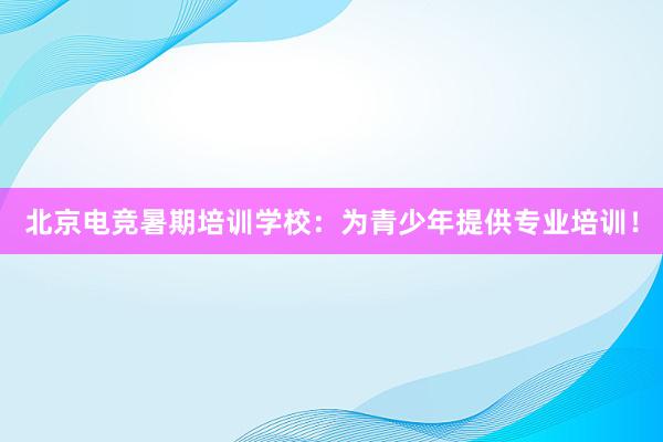 北京电竞暑期培训学校：为青少年提供专业培训！