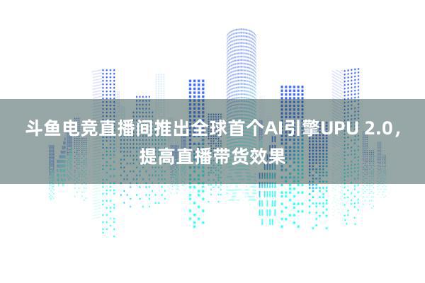 斗鱼电竞直播间推出全球首个AI引擎UPU 2.0，提高直播带货效果
