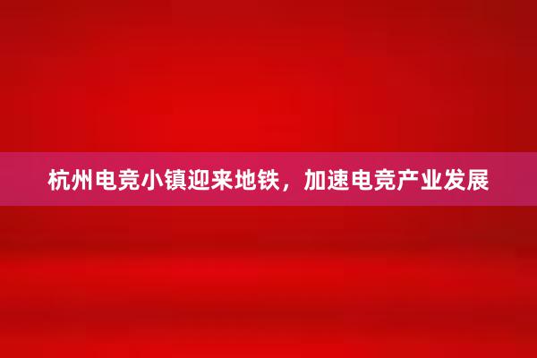 杭州电竞小镇迎来地铁，加速电竞产业发展