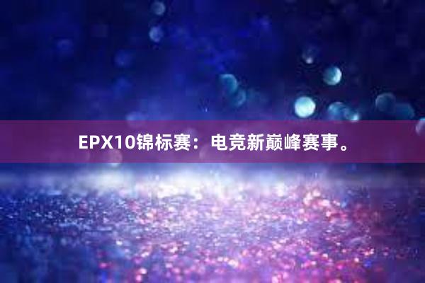 EPX10锦标赛：电竞新巅峰赛事。